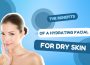 The Benefits of a Hydrating Facial for Dry Skin